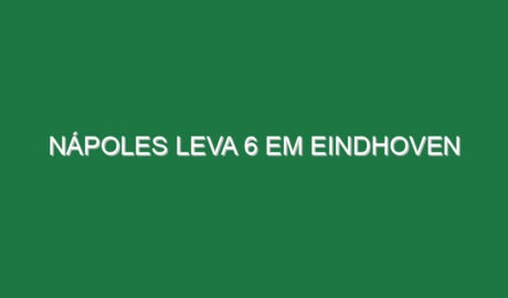 Nápoles leva 6 em Eindhoven