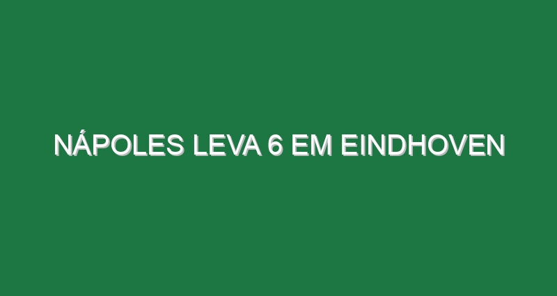 Nápoles leva 6 em Eindhoven