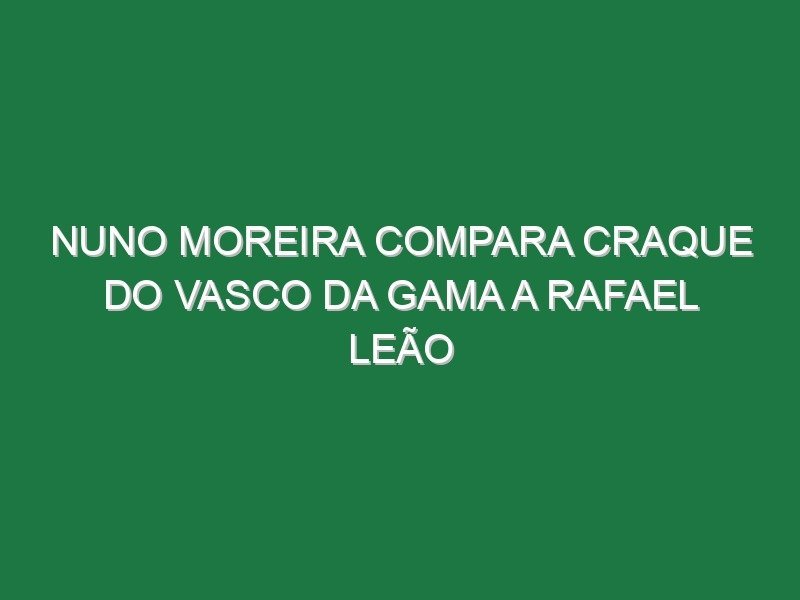 Nuno Moreira compara craque do Vasco da Gama a Rafael Leão