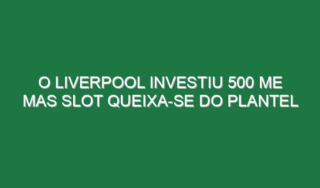 O Liverpool investiu 500 ME mas Slot queixa-se do plantel