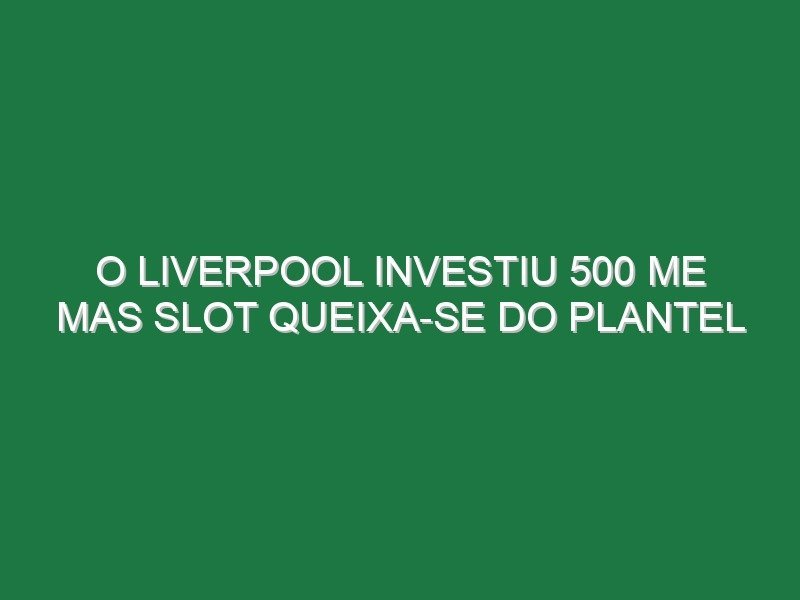 O Liverpool investiu 500 ME mas Slot queixa-se do plantel