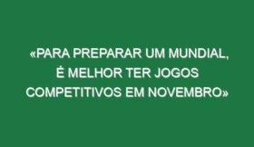 «Para preparar um Mundial, é melhor ter jogos competitivos em novembro»
