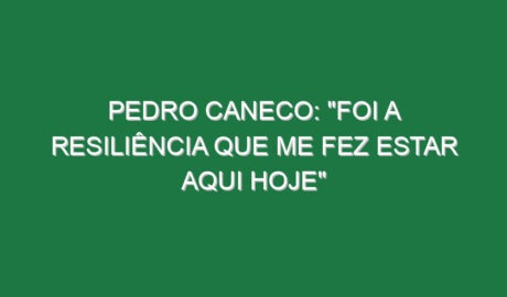 PEDRO CANECO: “Foi a resiliência que me fez estar aqui hoje”