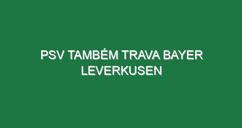 PSV também trava Bayer Leverkusen