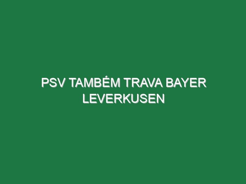 PSV também trava Bayer Leverkusen