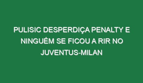 Pulisic desperdiça penalty e ninguém se ficou a rir no Juventus-Milan