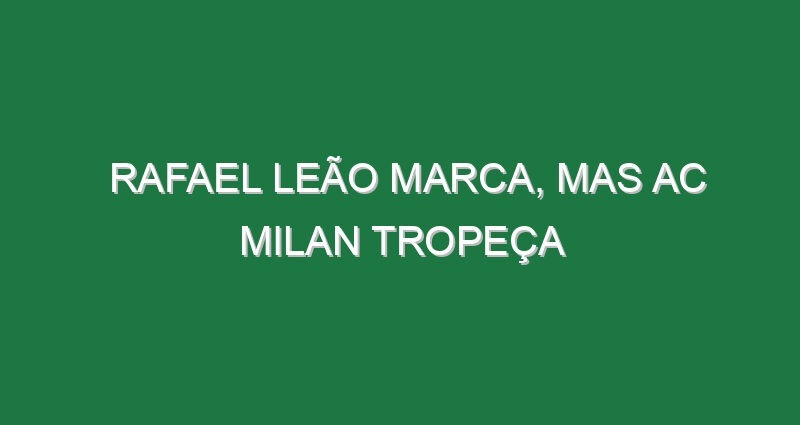 Rafael Leão marca, mas AC Milan tropeça Rafael Leão marca, mas AC Milan tropeça