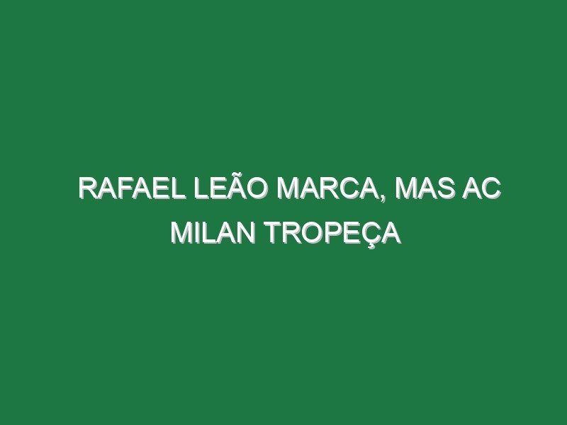 Rafael Leão marca, mas AC Milan tropeça