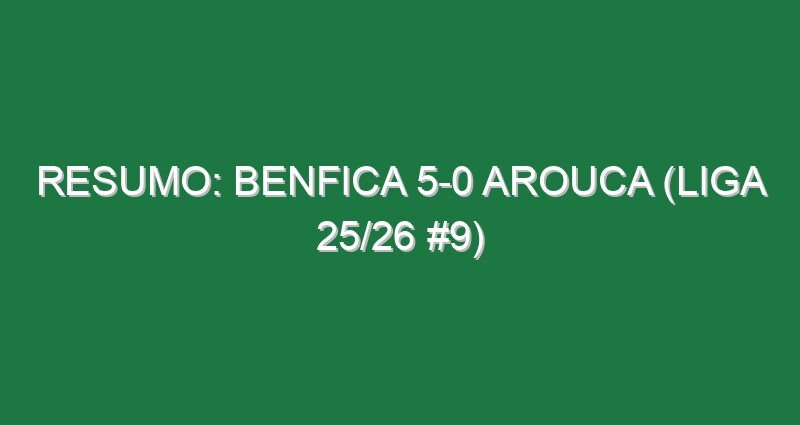 Resumo: Benfica 5-0 Arouca (Liga 25/26 #9)