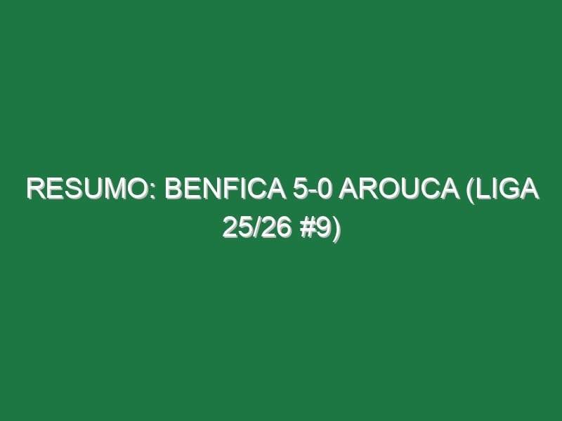 Resumo: Benfica 5-0 Arouca (Liga 25/26 #9)