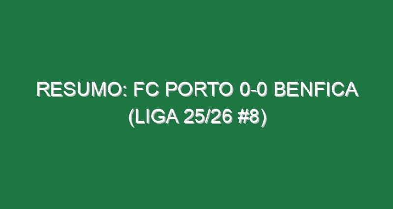 Resumo: FC Porto 0-0 Benfica (Liga 25/26 #8)