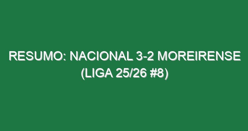 Resumo: Nacional 3-2 Moreirense (Liga 25/26 #8)
