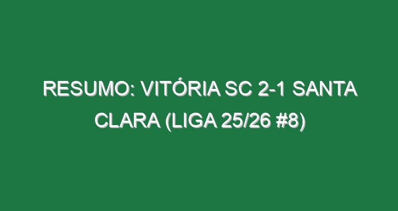 Resumo: Vitória SC 2-1 Santa Clara (Liga 25/26 #8)