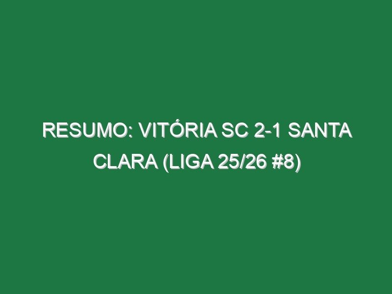 Resumo: Vitória SC 2-1 Santa Clara (Liga 25/26 #8)