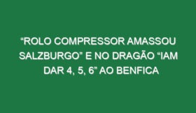 “Rolo compressor amassou Salzburgo” e no Dragão “iam dar 4, 5, 6” ao Benfica