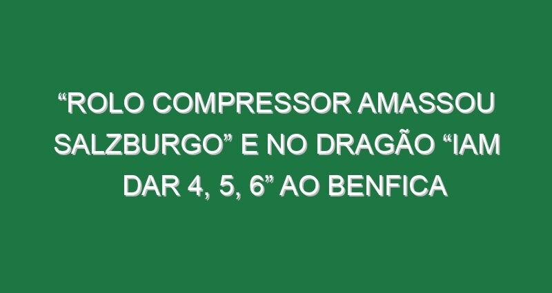 “Rolo compressor amassou Salzburgo” e no Dragão “iam dar 4, 5, 6” ao Benfica