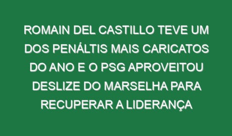Romain Del Castillo teve um dos penáltis mais caricatos do ano e o PSG aproveitou deslize do Marselha para recuperar a liderança