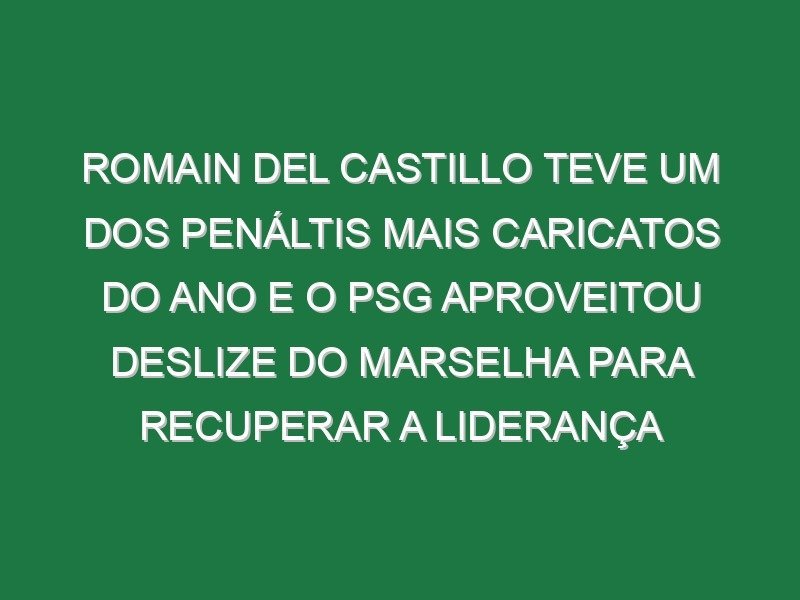 Romain Del Castillo teve um dos penáltis mais caricatos do ano e o PSG aproveitou deslize do Marselha para recuperar a liderança