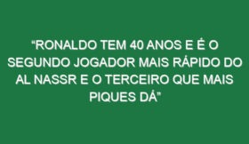 “Ronaldo tem 40 anos e é o segundo jogador mais rápido do Al Nassr e o terceiro que mais piques dá”