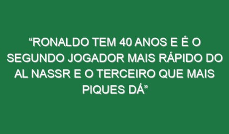 “Ronaldo tem 40 anos e é o segundo jogador mais rápido do Al Nassr e o terceiro que mais piques dá”