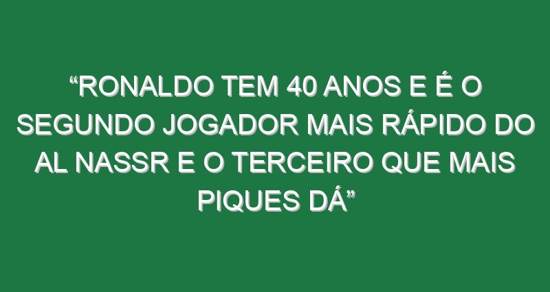 “Ronaldo tem 40 anos e é o segundo jogador mais rápido do Al Nassr e o terceiro que mais piques dá”