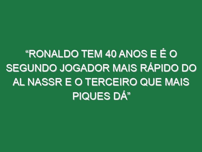 “Ronaldo tem 40 anos e é o segundo jogador mais rápido do Al Nassr e o terceiro que mais piques dá”