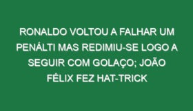 Ronaldo voltou a falhar um penálti mas redimiu-se logo a seguir com golaço; João Félix fez hat-trick