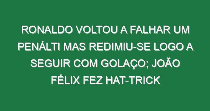 Ronaldo voltou a falhar um penálti mas redimiu-se logo a seguir com golaço; João Félix fez hat-trick