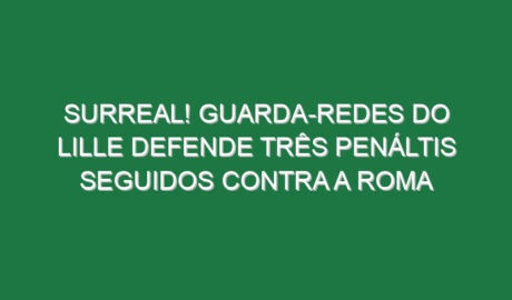 Surreal! Guarda-redes do Lille defende três penáltis seguidos contra a Roma