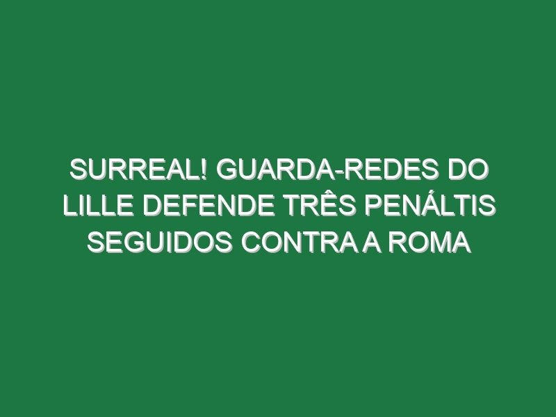 Surreal! Guarda-redes do Lille defende três penáltis seguidos contra a Roma Surreal! Guarda-redes do Lille defende três penáltis seguidos contra a Roma