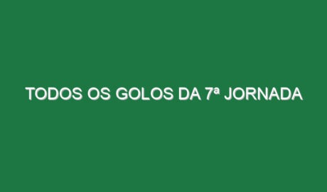 Todos os Golos da 7ª Jornada