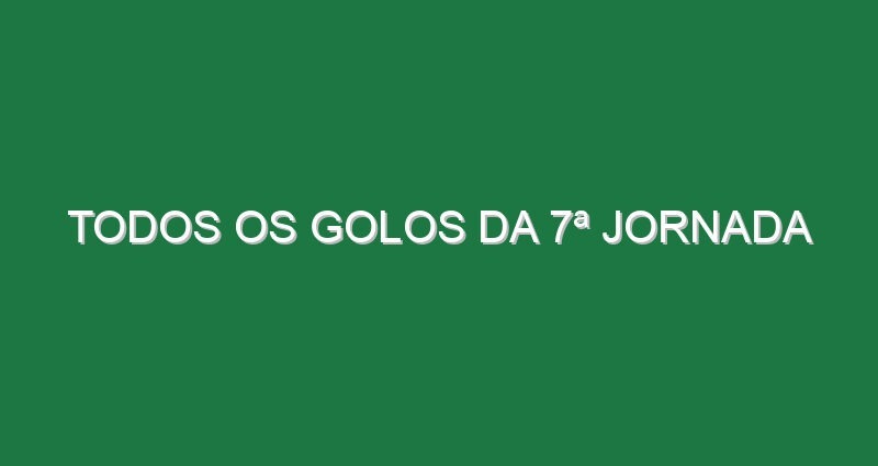 Todos os Golos da 7ª Jornada