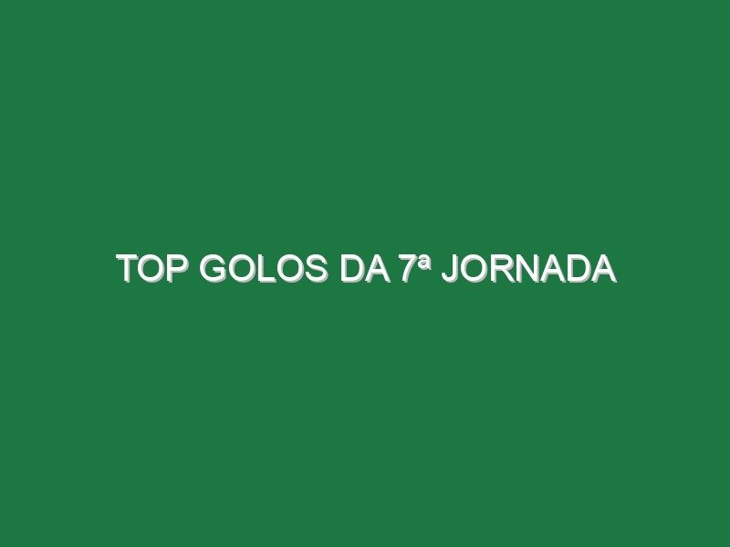 Top Golos da 7ª Jornada