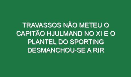 Travassos não meteu o capitão Hjulmand no XI e o plantel do Sporting desmanchou-se a rir