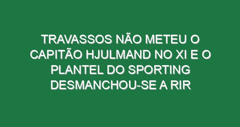 Travassos não meteu o capitão Hjulmand no XI e o plantel do Sporting desmanchou-se a rir