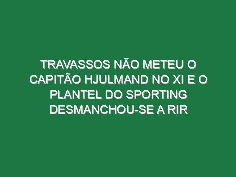 Travassos não meteu o capitão Hjulmand no XI e o plantel do Sporting desmanchou-se a rir