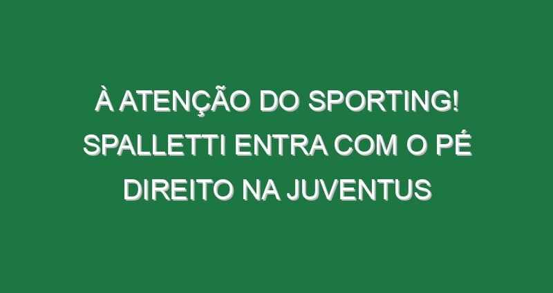 À atenção do Sporting! Spalletti entra com o pé direito na Juventus
