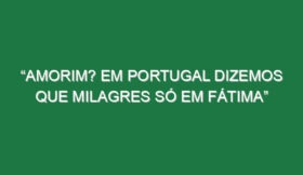 “Amorim? Em Portugal dizemos que milagres só em Fátima”
