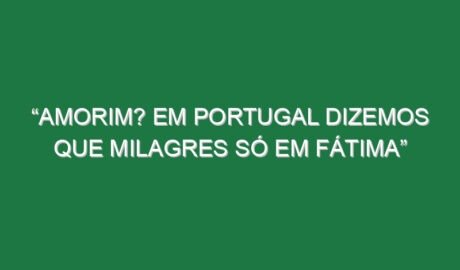 “Amorim? Em Portugal dizemos que milagres só em Fátima” “Amorim? Em Portugal dizemos que milagres só em Fátima”