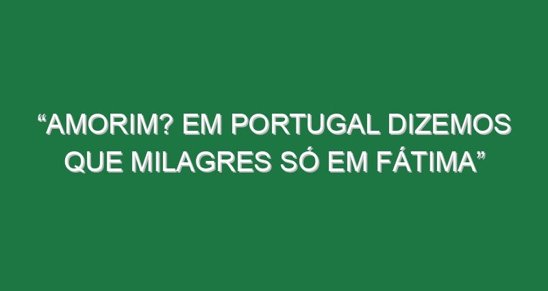 “Amorim? Em Portugal dizemos que milagres só em Fátima” “Amorim? Em Portugal dizemos que milagres só em Fátima”