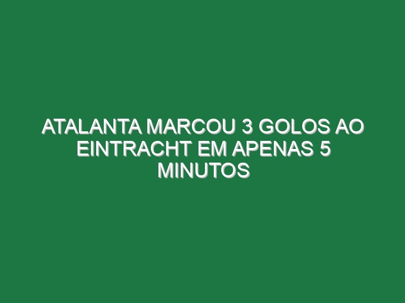 Atalanta marcou 3 golos ao Eintracht em apenas 5 minutos Atalanta marcou 3 golos ao Eintracht em apenas 5 minutos