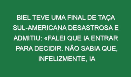 Biel teve uma final de Taça Sul-Americana desastrosa e admitiu: «Falei que ia entrar para decidir. Não sabia que, infelizmente, ia atrapalhar a equipa» Biel teve uma final de Taça Sul-Americana desastrosa e admitiu: «Falei que ia entrar para decidir. Não sabia que, infelizmente, ia atrapalhar a equipa»