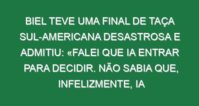 Biel teve uma final de Taça Sul-Americana desastrosa e admitiu: «Falei que ia entrar para decidir. Não sabia que, infelizmente, ia atrapalhar a equipa» Biel teve uma final de Taça Sul-Americana desastrosa e admitiu: «Falei que ia entrar para decidir. Não sabia que, infelizmente, ia atrapalhar a equipa»