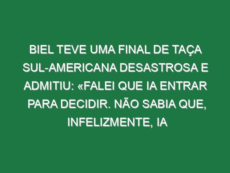 Biel teve uma final de Taça Sul-Americana desastrosa e admitiu: «Falei que ia entrar para decidir. Não sabia que, infelizmente, ia atrapalhar a equipa»