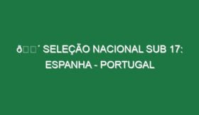 🔴 SELEÇÃO NACIONAL SUB 17: ESPANHA – PORTUGAL