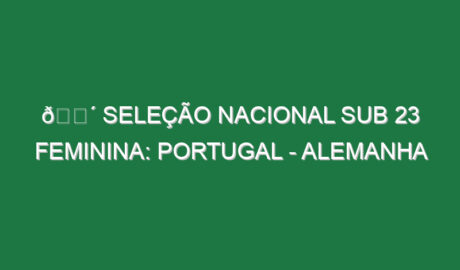 🔴 SELEÇÃO NACIONAL SUB 23 FEMININA: PORTUGAL – ALEMANHA