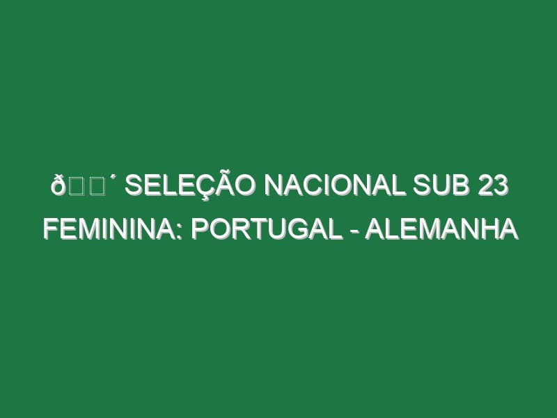 🔴 SELEÇÃO NACIONAL SUB 23 FEMININA: PORTUGAL – ALEMANHA