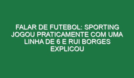 Falar de futebol: Sporting jogou praticamente com uma linha de 6 e Rui Borges explicou