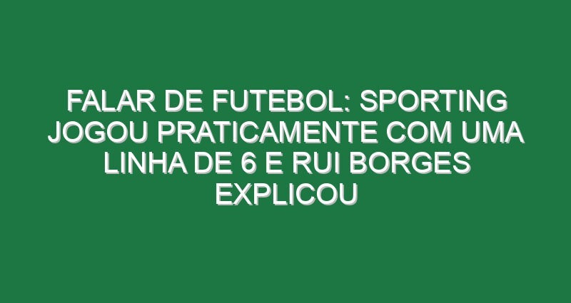 Falar de futebol: Sporting jogou praticamente com uma linha de 6 e Rui Borges explicou