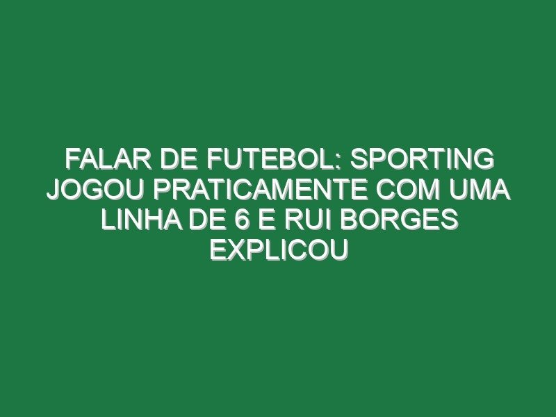 Falar de futebol: Sporting jogou praticamente com uma linha de 6 e Rui Borges explicou
